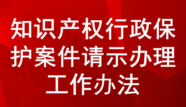 《知識(shí)產(chǎn)權(quán)行政保護(hù)案件請示辦理工作辦法》